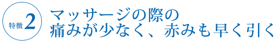 ②マッサージの際の痛みが少なく、赤みも早く引く