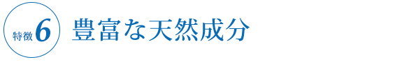 ⑥豊富な天然成分