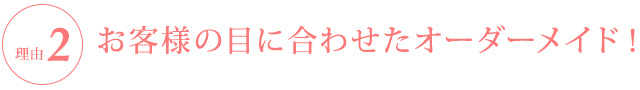 お客様の目に合わせたオーダーメイド！